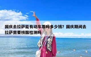 國(guó)慶去拉薩能有動(dòng)車票嗎多少錢？國(guó)慶期間去拉薩需要核酸檢測(cè)嗎