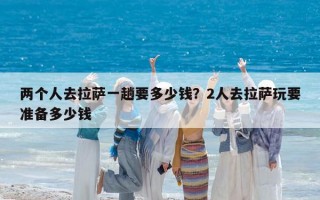 兩個(gè)人去拉薩一趟要多少錢(qián)？2人去拉薩玩要準(zhǔn)備多少錢(qián)