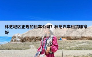 林芝地區(qū)正規(guī)的租車公司？林芝汽車租賃哪家好