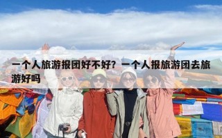 一個人旅游報團好不好？一個人報旅游團去旅游好嗎