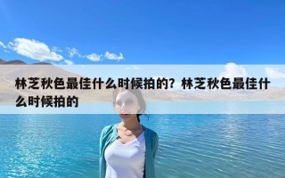 林芝秋色最佳什么時(shí)候拍的？林芝秋色最佳什么時(shí)候拍的