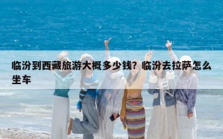 臨汾到西藏旅游大概多少錢？臨汾去拉薩怎么坐車