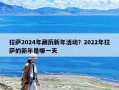 拉薩2024年藏歷新年活動(dòng)？2022年拉薩的新年是哪一天