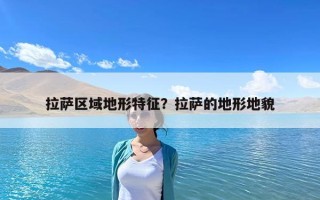 拉薩區域地形特征？拉薩的地形地貌