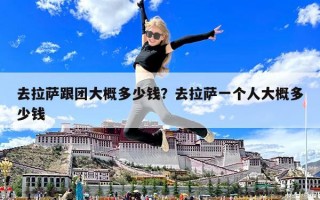 去拉薩跟團大概多少錢？去拉薩一個人大概多少錢