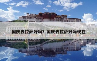 國(guó)慶去拉薩好嗎？國(guó)慶去拉薩好嗎現(xiàn)在