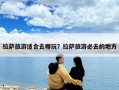 拉薩旅游適合去哪玩？拉薩旅游必去的地方