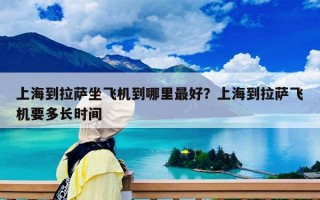 上海到拉薩坐飛機到哪里最好？上海到拉薩飛機要多長時間