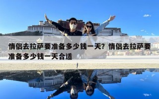 情侶去拉薩要準(zhǔn)備多少錢一天？情侶去拉薩要準(zhǔn)備多少錢一天合適