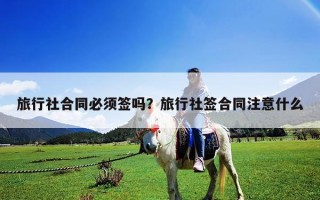 旅行社合同必須簽嗎？旅行社簽合同注意什么