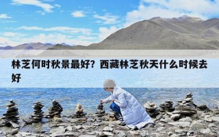林芝何時(shí)秋景最好？西藏林芝秋天什么時(shí)候去好