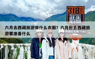 六月去西藏旅游帶什么衣服？六月份去西藏旅游要準(zhǔn)備什么