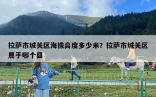 拉薩市城關(guān)區(qū)海拔高度多少米？拉薩市城關(guān)區(qū)屬于哪個(gè)縣