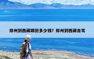 鄭州到西藏跟團多少錢？鄭州到西藏自駕