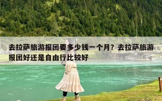 去拉薩旅游報團要多少錢一個月？去拉薩旅游報團好還是自由行比較好