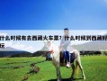 什么時候有去西藏火車票？什么時候到西藏好玩