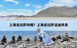 上海去拉薩攻略？上海去拉薩沿途風(fēng)景