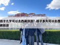 孩子幾歲可以去西藏旅游？孩子多大可以去西藏旅游
