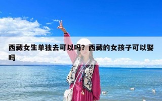 西藏女生單獨去可以嗎？西藏的女孩子可以娶嗎