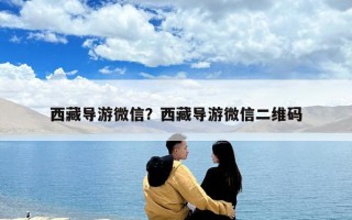 西藏導(dǎo)游微信？西藏導(dǎo)游微信二維碼