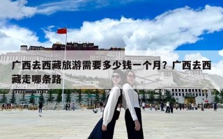 廣西去西藏旅游需要多少錢一個月？廣西去西藏走哪條路