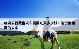 臨汾去西藏坐火車(chē)需要幾天多少錢(qián)？臨汾到西藏的火車(chē)