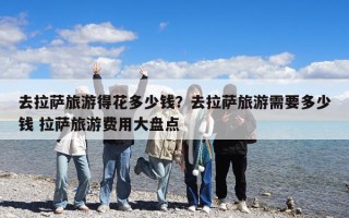 去拉薩旅游得花多少錢？去拉薩旅游需要多少錢 拉薩旅游費(fèi)用大盤點(diǎn)