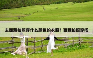 去西藏拍照穿什么顏色的衣服？西藏拍照穿搭