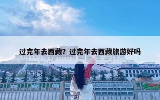 過完年去西藏？過完年去西藏旅游好嗎