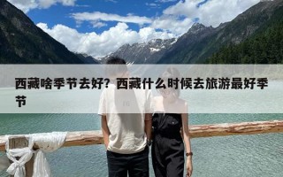 西藏啥季節去好？西藏什么時候去旅游最好季節