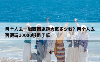 兩個人去一趟西藏旅游大概多少錢？兩個人去西藏玩10000夠用了嘛