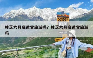 林芝六月底適宜旅游嗎？林芝六月底適宜旅游嗎