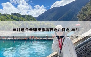 三月適合去哪里旅游林芝？林芝 三月
