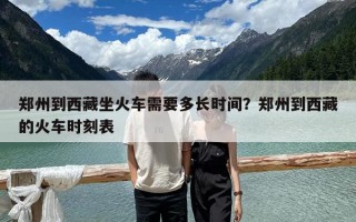 鄭州到西藏坐火車需要多長(zhǎng)時(shí)間？鄭州到西藏的火車時(shí)刻表