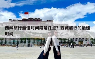 西藏旅行最佳時間段是幾點？西藏旅行的最佳時間