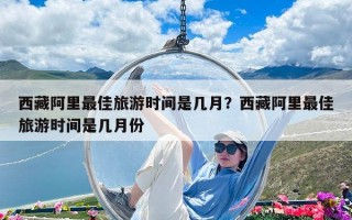 西藏阿里最佳旅游時間是幾月？西藏阿里最佳旅游時間是幾月份