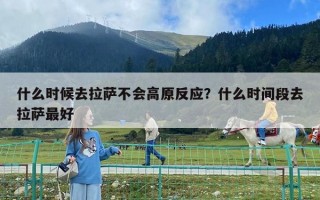 什么時候去拉薩不會高原反應？什么時間段去拉薩最好