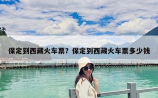 保定到西藏火車票？保定到西藏火車票多少錢