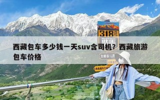 西藏包車多少錢一天suv含司機(jī)？西藏旅游包車價(jià)格