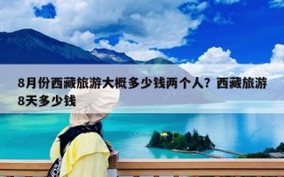 8月份西藏旅游大概多少錢兩個人？西藏旅游8天多少錢