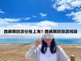 西藏跟團(tuán)游價(jià)格上海？西藏跟團(tuán)旅游線路
