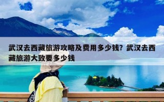 武漢去西藏旅游攻略及費用多少錢？武漢去西藏旅游大致要多少錢