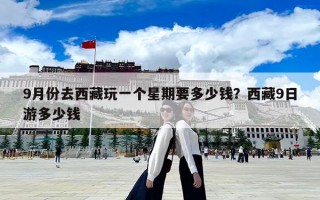 9月份去西藏玩一個星期要多少錢？西藏9日游多少錢