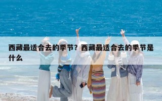 西藏最適合去的季節(jié)？西藏最適合去的季節(jié)是什么