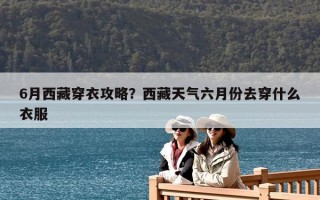 6月西藏穿衣攻略？西藏天氣六月份去穿什么衣服