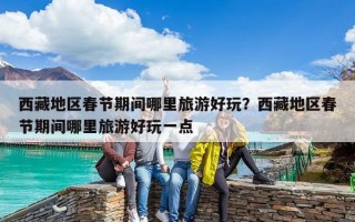 西藏地區(qū)春節(jié)期間哪里旅游好玩?西藏地區(qū)春節(jié)期間哪里旅游好玩一點(diǎn) 西藏地區(qū)春節(jié)期間哪里旅游好玩?西藏地區(qū)春節(jié)期間哪里旅游好玩一點(diǎn)