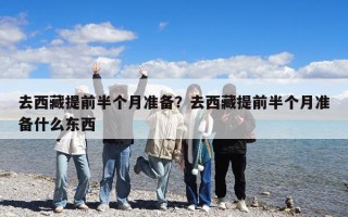 去西藏提前半個月準備？去西藏提前半個月準備什么東西