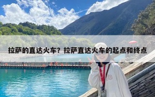 拉薩的直達火車？拉薩直達火車的起點和終點
