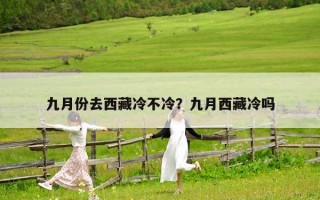 九月份去西藏冷不冷？九月西藏冷嗎