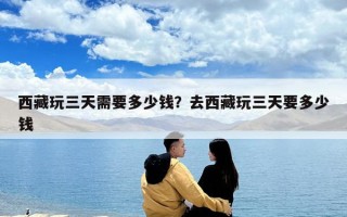 西藏玩三天需要多少錢？去西藏玩三天要多少錢
